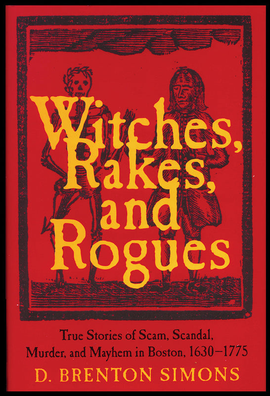 Witches, Rakes, and Rogues: True Stories of Scam Scandal, Murder, and Mayhem in Boston 1630–1775 (hardcover)